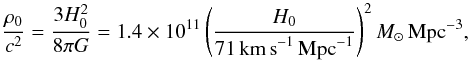 Mathematical equation: \begin{equation} {\rho_0\over c^2} = {3 H_0^2\over 8\pi G} = 1.4\times 10^{11} \left (H_0 \over 71\,{\rm km\,s}^{-1}\, {\rm Mpc}^{-1}\right)^{2} M_{\odot}\, {\rm Mpc}^{-3}, \end{equation}