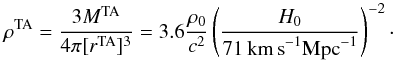 Mathematical equation: \begin{equation} \rho^{\rm TA} = {3 M^{\rm TA}\over 4\pi [r^{\rm TA}]^3} = 3.6 {\rho_0\over c^2} \left (H_0 \over 71\,{\rm km\,s}^{-1} {\rm Mpc}^{-1}\right)^{-2}\cdot \end{equation}