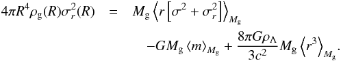 Mathematical equation: \begin{eqnarray} 4\pi R^4 \rho_{\rm g}(R) \sigma_r^2(R) &=& M_{\rm g} \left< r \left[\sigma^2+\sigma_r^2\right] \right>_{M_{\rm g}} \nonumber\\ &&\quad - G M_{\rm g} \left< m \right>_{M_{\rm g}} +{8\pi G\rho_{\Lambda}\over 3 c^2} M_{\rm g} \left< r^3 \right >_{M_{\rm g}}\!. \end{eqnarray}