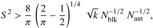 Mathematical equation: \appendix \setcounter{section}{1} \begin{equation} S^2 > \frac{8}{\pi} \,\left(\frac{2}{\pi} - \frac{1}{2}\right)^{1/4}\,\sqrt{k}\;N_{\rm blk}^{-1/2}\;N_{\rm ant}^{-1/2}, \end{equation}