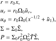 Mathematical equation: \begin{eqnarray} \nonumber &&r = r_0 x, \\ \nonumber &&u_r = r_0 \Omega_0 \tilde{u}_r, \\ \label{normalisation} &&u_\phi = r_0 \Omega_0( x^{-1/2} + \tilde{u}_1), \\ \nonumber &&\Sigma = \Sigma_0 \tilde{\Sigma}, \\ \nonumber &&P = \Sigma_0 r_0^2 \Omega_0 ^2 \tilde{T} \tilde{\Sigma}, \end{eqnarray}