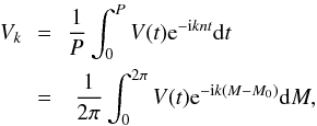 Mathematical equation: \begin{eqnarray} V_k\! \!&=&\! \! \frac{1}{P} \int_0^P V(t) \expo{-\i k n t} \d t\nonumber\\ \label{eq:Vk} &=& \frac{1}{2\pi} \int_0^{2\pi} V(t) \expo{-\i k (M-M_0)} \d M, \end{eqnarray}