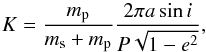 Mathematical equation: \begin{equation} \label{eq:defK} K = \frac{m_{\rm p}}{m_{\rm s}+m_{\rm p}}\frac{2\pi a \sin i}{P \sqrt{1-e^2}}, \end{equation}
