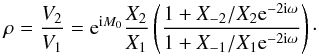 Mathematical equation: \begin{equation} \label{eq:rV2V1} \rho = \frac{V_2}{V_1} = \expo{\i M_0} \frac{X_2}{X_1} \left(\frac{1+X_{-2}/X_2\expo{-2\i\omega}}{1+X_{-1}/X_1\expo{-2\i\omega}}\right)\cdot \end{equation}