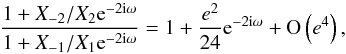Mathematical equation: \begin{equation} \label{eq:diffV1V2X1X2} \frac{1+X_{-2}/X_2\expo{-2\i\omega}}{1+X_{-1}/X_1\expo{-2\i\omega}} = 1 + \frac{e^2}{24}\expo{-2\i\omega} + \O{e^4}, \end{equation}