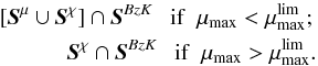 Mathematical equation: \begin{eqnarray} [\textit{\textbf{S}}^{\mu} \cup \textit{\textbf{S}}^{\chi}] \cap \textit{\textbf{S}}^{BzK} ~~~ \mathrm{if} ~~\mu_{\rm max} < \mu_{\rm max}^{\rm lim} ; \nonumber \\ \textit{\textbf{S}}^{\chi} \cap \textit{\textbf{S}}^{BzK} ~~~ \mathrm{if} ~~\mu_{\rm max} > \mu_{\rm max}^{\rm lim} . \label{eq_sel} \end{eqnarray}