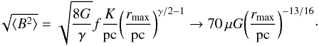 Mathematical equation: \begin{equation} \sqrt{\langle B^2\rangle} = \sqrt{8G\over\gamma}f{K\over\pc} \biggl({r_\mx\over\pc}\biggr)^{\gamma/2-1} \rightarrow 70\,\mu G\biggl({r_\mx\over\pc}\biggr)^{-13/16}\cdot \label{eqn:bg} \end{equation}