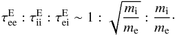 Mathematical equation: \begin{equation} \label{tau} \tau_{\rm ee}^{\rm E}:\tau_{\rm ii}^{\rm E}:\tau_{\rm ei}^{\rm E}\sim1:\sqrt{\frac{m_{\rm i}}{m_{\rm e}}}:\frac{m_{\rm i}}{m_{\rm e}}\cdot \end{equation}