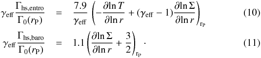 Mathematical equation: \begin{eqnarray} \label{gammahsentro} \gamma_{\mathrm{eff}} \frac{\Gamma_{\mathrm{hs,entro}}}{\Gamma_{0}(r_{\rm P})} &=& \frac{7.9}{\gamma_{\mathrm{eff}}} \, \left(-\frac{\partial\! \ln T}{\partial\! \ln r} + (\gamma_{\mathrm{eff}}-1) \frac{\partial\! \ln \Sigma}{\partial\! \ln r} \right)_{{\rm r}_{\rm P}}\\ \label{gammahsbaro} \gamma_{\mathrm{eff}} \frac{\Gamma_{\mathrm{hs,baro}}}{\Gamma_{0}(r_{\rm P})} &=& 1.1 \left(\frac{\partial \! \ln \Sigma}{\partial\! \ln r} + \frac{3}{2}\right)_{{\rm r}_{\rm P}} \cdot \end{eqnarray}