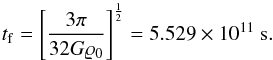 Mathematical equation: \begin{equation} t_{\rm f} = \left[\frac{3\pi}{32 G \varrho_0} \right]^{\frac{1}{2}} = {5.529\times 10^{11}}~{\rm s}. \end{equation}
