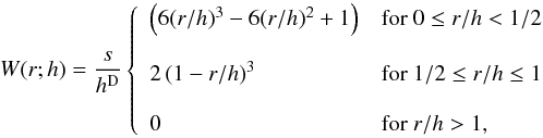 Mathematical equation: \begin{equation} W(r;h) = \frac{s}{h^{\rm D}} \left\{ \begin{array}{ll} \left(6(r/h)^3 - 6(r/h)^2 +1 \right) & \mathrm{for\ } 0 \leq r/h < 1/2 \\ \\ 2\left(1-r/h\right)^3 & \mathrm{for\ } 1/2 \leq r/h \leq 1 \\ \\ 0 & \mathrm{for\ } r/h > 1, \end{array} \right. \end{equation}