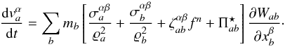 Mathematical equation: \begin{equation} \frac{\mathrm{d} v^\alpha_a}{\mathrm{d}t} = \sum_b m_b \left[\frac{ \sigma^{\alpha \beta}_a}{\varrho_a^2} + \frac{ \sigma^{\alpha \beta}_b}{\varrho_b^2} + \zeta^{\alpha \beta}_{ab} f^n+ \Pi^\star_{ab} \right] \frac{\partial W_{ab}}{\partial x^\beta_b}\cdot \end{equation}