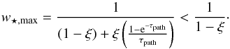 Mathematical equation: \begin{equation} w_{\star,\text{max}} = \frac{1} {(1-\xi) +\xi\left(\frac{1-{\text{e}}^{-\tau_{\text{path}}}}{\tau_{\text{path}}}\right)} < \frac{1}{1-\xi}\cdot \end{equation}