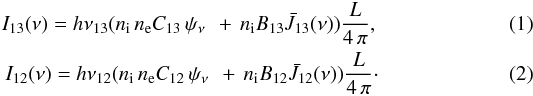 Mathematical equation: \begin{eqnarray} I_{13}(\nu) = h \nu_{13} ( n_{\rm i}\, n_{\rm e} C_{13}\, \psi_\nu\ \,+\, n_{\rm i} B_{13} \bar J_{13}(\nu)) \frac{L}{4\, \pi}\label{Inteq1} ,\\ I_{12}(\nu) = h \nu_{12} ( n_{\rm i}\, n_{\rm e} C_{12}\, \psi_\nu\ \,+\, n_{\rm i} B_{12} \bar J_{12}(\nu)) \frac{L} {4\, \pi }\label{Inteq2} \cdot \end{eqnarray}