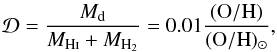 Mathematical equation: \begin{equation} % \mathcal{D} = \frac{M_{\rm d}}{M_{{\rm H} {\textsc{i}}} + M_{{\rm H}_2}} = 0.01 \frac{({\rm O/H})}{({\rm O/H})_{\odot}}, \label{eq:d2g} \end{equation}
