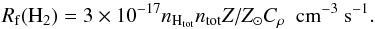 Mathematical equation: \begin{equation} \label{eq:H2dustJura} R_{\rm f} (\mathrm{H_2}) = 3\times 10^{-17} n_{\mathrm{H}_{\mathrm{tot}}} n_{\mathrm{tot}} Z/Z_\odot C_\rho~~\mathrm{cm^{-3}~s^{-1}}. \end{equation}