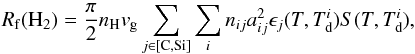 Mathematical equation: \begin{equation} \label{eq:H2dust} R_{\rm f}(\mathrm{H_2}) = \frac{\pi}{2} n_\mathrm{H} v_{\rm g} \sum_{j\in[\mathrm{C,Si}]}\sum_i n_{ij} a_{ij}^2 \epsilon_j(T, T_{\rm d}^i) S(T, T_{\rm d}^i), \end{equation}