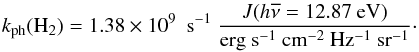 Mathematical equation: \begin{equation} k_{\rm ph}(\mathrm{H_2}) = 1.38\times 10^9 ~~ \mathrm{s^{-1}}~ \frac{J(h\overline{\nu} = 12.87~ \mathrm{eV})}{\mathrm{erg ~ s^{-1}~cm^{-2}~Hz^{-1}~sr^{-1}}}\cdot \end{equation}