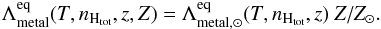 Mathematical equation: \begin{equation} \label{eq:metaleq} \Lambda_{\mathrm{metal}}^{\rm eq}(T,n_{\mathrm{H}_\mathrm{tot}},z,Z) = \Lambda_{\mathrm{metal},\odot}^{\rm eq} (T,n_{\mathrm{H}_\mathrm{tot}},z) ~Z/Z_\odot. \end{equation}