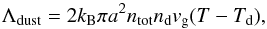 Mathematical equation: \begin{equation} \label{eq:dustcool} \Lambda_\mathrm{dust} = 2 k_{\rm B} \pi a^2 n_{\rm tot}n_{\rm d} v_{\rm g} (T-T_{\rm d}), \end{equation}