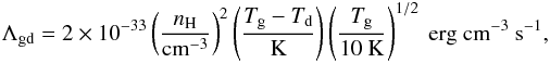 Mathematical equation: \begin{eqnarray} \Lambda_{\rm gd}=2\times10^{-33}\left(\frac{n_{\rm H}}{\mathrm{cm^{-3}}}\right)^{2}\left(\frac{T_{\rm g}-T_{\rm d}}{\mathrm{K}}\right) \left(\frac{T_{\rm g}}{10~\mathrm{K}}\right)^{1/2}~\mathrm{erg~cm^{-3}~s^{-1}}, \end{eqnarray}