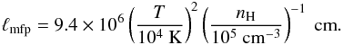 Mathematical equation: \appendix \setcounter{section}{2} \begin{eqnarray} \ell_{\rm mfp}=9.4 \times 10^6 \left(\frac{T}{10^{4}~\mathrm{K}}\right)^2\left(\frac{n_{\rm H}}{10^{5}~\mathrm{cm^{-3}}}\right)^{-1}~\mathrm{cm}. \end{eqnarray}