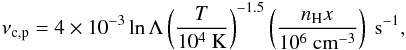 Mathematical equation: \appendix \setcounter{section}{3} \begin{eqnarray} \nu_{\rm c,p}=4\times10^{-3}\ln\Lambda\left(\frac{T}{10^{4}~\mathrm{K}}\right)^{-1.5} \left(\frac{n_{\rm H}x}{10^{6}~\mathrm{cm^{-3}}}\right)~\mathrm{s^{-1}}, \end{eqnarray}