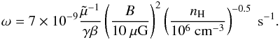 Mathematical equation: \appendix \setcounter{section}{4} \begin{eqnarray} \label{resonantwaves} \omega=7\times10^{-9}\frac{\tilde\mu^{-1}}{\gamma\beta}\left(\frac{B}{10~\mu\mathrm{G}}\right)^{2}\left(\frac{n_{\rm H}}{10^{6}~\mathrm{cm^{-3}}}\right)^{-0.5} ~\mathrm{s}^{-1}. \end{eqnarray}