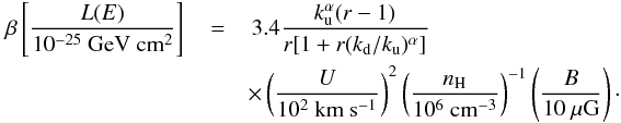 Mathematical equation: \begin{eqnarray} \label{FEloss} \,\beta\left[\frac{L(E)}{\mathrm{10^{-25}~GeV~cm^{2}}}\right]\,&=&\,3.4\frac{k_{\rm u}^{\alpha}(r-1)}{r[1+r(k_{\rm d}/k_{\rm u})^{\alpha}]} \\\nonumber &&\times\left(\frac{U}{10^{2}~\mathrm{km~s^{-1}}}\right)^{2} \left(\frac{n_{\rm H}}{10^{6}~\mathrm{cm^{-3}}}\right)^{-1} \left(\frac{B}{10~\mu\mathrm{G}}\right)\cdot \end{eqnarray}