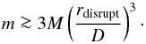Mathematical equation: \begin{equation} \label{eqn:tidalmass} m \ga 3M \left(\frac{r_{\mathrm{disrupt}}}{D}\right)^3\cdot \end{equation}