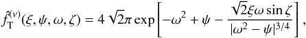 Mathematical equation: \begin{equation} \label{fnuT_om_zeta} \hat{f}_{\rm T}^{(\nu)}(\xi,\psi,\omega,\zeta)=4\sqrt{2}\pi\exp{\left[-\omega^2+\psi-\frac{\sqrt{2}\xi\omega\sin\zeta}{|\omega^2-\psi |^{3/4}}\right]}~, \end{equation}