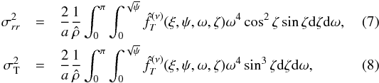 Mathematical equation: \begin{eqnarray} \label{sigr} \sigma_{rr}^2 &=&\frac{2}{a}\frac{1}{\hat{\rho}}\int_0^\pi\int_0^{\sqrt{\psi}}\hat{f}^{(\nu)}_{T}(\xi,\psi,\omega,\zeta)\omega^4\cos^2\zeta \sin\zeta {\rm d}\zeta {\rm d}\omega ,\\ \label{sigT} \sigma_{\rm T}^2 &=&\frac{2}{a}\frac{1}{\hat{\rho}}\int_0^\pi\int_0^{\sqrt{\psi}}\hat{f}^{(\nu)}_{T}(\xi,\psi,\omega,\zeta)\omega^4 \sin^3\zeta {\rm d}\zeta {\rm d}\omega, \end{eqnarray}