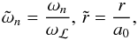 Mathematical equation: \begin{equation} \tilde{\omega}_n=\frac{\omega_n}{\omega_\mathcal{L}},\,\tilde{r}=\frac{r}{a_0}, \end{equation}