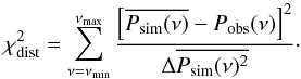 Mathematical equation: \begin{equation} \chi_{\rm dist}^{2}=\sum_{\nu=\nu_{\rm min}}^{\nu_{\rm max}}\frac{\left[\overline{P_{\rm sim}(\nu)}-P_{\rm obs}(\nu)\right]^{2}}{\Delta\overline{P_{\rm sim}(\nu)^{2}}} \cdot \end{equation}