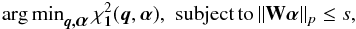 Mathematical equation: \begin{equation} \argmin_{\vec{q,\alphabold}} \, \chi^2_{\vec{1}}(\vec{q},\alphabold), \,\, \mathrm{subject\, to\,} \Vert \mathbf{W} \alphabold \Vert_p \leq s, \label{eq:analysis_problem0} \end{equation}
