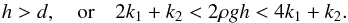 Mathematical equation: \begin{equation} \label{condx} h>d,~~~~\mathrm{or}~~~~2k_1+k_2<2\rho gh<4k_1+k_2. \end{equation}