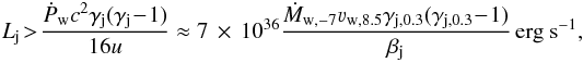 Mathematical equation: \begin{equation} L_{\rm j}\!>\!\frac{\dot{P}_{\rm w}c^2\gamma_{\rm j}(\gamma_{\rm j}\!-\!1)}{16u} \approx 7\,\times\, 10^{36}\frac{\dot{M}_{\rm w,-7}\varv_{\rm w,8.5}\gamma_{\rm j,0.3}(\gamma_{\rm j,0.3}\!-\!1)}{\beta_{\rm j}}\,{\rm erg~s}^{-1} , \label{recL} \end{equation}