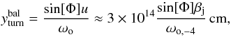 Mathematical equation: \begin{equation} y_{\rm turn}^{\rm bal}=\frac{\sin[\Phi]u}{\omega_{\rm o}}\approx 3\times 10^{14} \frac{\sin[\Phi]\beta_{\rm j}}{\omega_{\rm o,-4}}\,{\rm cm} , \label{balturn} \end{equation}