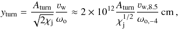 Mathematical equation: \begin{equation} y_{\rm turn}= \frac{A_{\rm turn}}{\sqrt{2\chi_{\rm j}}}\frac{\varv_{\rm w}}{\omega_{\rm o}}\approx 2\times 10^{12} \frac{A_{\rm turn}}{\chi_{\rm j}^{1/2}} \frac{\varv_{\rm w,8.5}}{\omega_{\rm o,-4}}\,{\rm cm}\,, \label{yvac2} \end{equation}