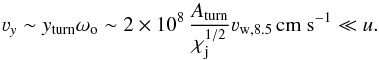 Mathematical equation: \begin{equation} \varv_y\sim y_{\rm turn}\omega_{\rm o}\sim 2\times 10^8\, \frac{A_{\rm turn}}{\chi_{\rm j}^{1/2}} \varv_{\rm w,8.5} \,{\rm cm~s}^{-1}\ll u . \label{varvy} \end{equation}