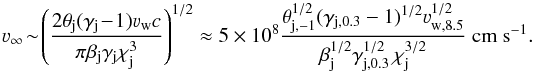 Mathematical equation: \begin{equation} \varv_{\infty}\!\sim\! \left(\frac{2\theta_{\rm j}(\gamma_{\rm j}\!-\!1)\varv_{\rm w} c}{\pi\beta_{\rm j} \gamma_{\rm j} \chi_{\rm j}^{3}}\right)^{1/2} \approx 5\,\times\, 10^8 \frac{\theta_{\rm j,-1}^{1/2}(\gamma_{\rm j,0.3}-1)^{1/2}\varv_{\rm w,8.5}^{1/2}}{\beta_{\rm j}^{1/2} \gamma_{\rm j,0.3}^{1/2}\,\chi_{\rm j}^{3/2}} \mbox{ cm s}^{-1}. \label{vinf} \end{equation}