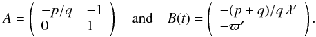 Mathematical equation: \appendix \setcounter{section}{2} \begin{equation} A=\left(\begin{array}{ll} -p/q & -1\\0 & 1\end{array}\right) \quad\mbox{and}\quad B(t)=\left(\begin{array}{l} -(p+q)/q\,\lambda'\\ -\varpi'\end{array}\right). \end{equation}
