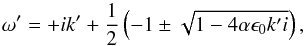 Mathematical equation: \begin{eqnarray} \omega' = + ik' + \frac{1}{2} \left( -1 \pm \sqrt{1 - 4\alpha \epsilon_0 k' i} \right), \label{eq:disp_simple} \end{eqnarray}