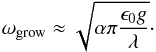 Mathematical equation: \begin{eqnarray} \omega_{\rm grow} \approx \sqrt{\alpha \pi \frac{\epsilon_0 g}{\lambda}}\cdot \label{eq:disp_simple_simple_real_units} \end{eqnarray}