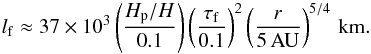 Mathematical equation: \begin{eqnarray} l_{\rm f} \approx 37 \times 10^3 \left( \frac{H_{\rm p}/H}{0.1} \right) \left( \frac{\tau_{\rm f}}{0.1} \right)^2 \left( \frac{r}{5\,{\rm AU}} \right)^{5/4} \,{\rm km.} \label{eq:lf_vert} \end{eqnarray}
