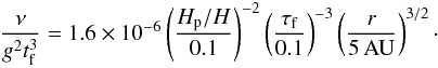Mathematical equation: \begin{eqnarray} \frac{\nu}{g^2t_{\rm f}^3} = 1.6\times 10^{-6} \left( \frac{H_{\rm p}/H}{0.1} \right)^{-2} \left( \frac{\tau_{\rm f}}{0.1} \right)^{-3} \left( \frac{r}{5\,{\rm AU}} \right)^{3/2}\cdot \end{eqnarray}