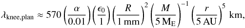 Mathematical equation: \begin{eqnarray} \lambda_{\rm knee,plan} \approx 570 \left( \frac{\alpha}{0.01} \right) \left( \frac{\epsilon_0}{1} \right) \left( \frac{R}{1\,{\rm mm}} \right)^{2} \left( \frac{M}{5\,{\rm M}_{\rm E}} \right)^{-1} \left( \frac{r}{5\,{\rm AU}} \right)^{5} \,{\rm km}, \label{eq:lkneeplan} \end{eqnarray}