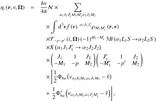 Mathematical equation: \begin{eqnarray} \eta _{i}\left( \vec{r},\nu ,\vec{\Omega}\right) &=&\dfrac{h\nu }{ 4\pi }\mathcal{N} \times \dsum\limits_{\alpha _{1}J_{1}J_{1}^{\prime }M_{1}M_{1}^{\prime }\alpha _{2}J_{2}M_{2}}\nonumber\\ &&\quad \times \dint \mathrm{d}^{3}\vec{v}f\left( \vec{v}\right) \ ^{\alpha _{1}J_{1}J_{1}^{\prime }}\rho _{M_{1}M_{1}^{\prime }}\left( \vec{r},\vec{v} \right)\nonumber\\ &&\quad \times \mathcal{T}_{-p-p^{\prime }}\left( i,\vec{\Omega}\right) \left( -1\right) ^{M_{1}-M_{1}^{\prime }} 3B\left( \alpha _{1}L_{1}S\!\rightarrow\! \alpha _{2}L_{2}S\right)\nonumber\\ &&\quad \times X\left( \alpha _{1}J_{1}J_{1}^{\prime }\rightarrow \alpha _{2}J_{2}J_{2}\right)\nonumber\\ &&\quad \times \left(\! \! \begin{array}{ccc} J_{1} & 1 & J_{2} \\ -M_{1} & -p & M_{2} \end{array} \! \!\right) \left( \! \! \begin{array}{ccc} J_{1}^{\prime } & 1 & J_{2} \\ -M_{1}^{\prime } & -p^{\prime } & M_{2} \end{array} \! \!\right)\nonumber\\ &&\quad \times \left[\dfrac{1}{2}\Phi _{ba}\left( \nu _{\alpha _{2}J_{2}M_{2},\alpha _{1}J_{1}M_{1}}-\tilde{\nu}\right) \right.\nonumber\\ &&\quad +\left. \dfrac{1}{2}\Phi _{ba}^{\ast }\left( \nu _{\alpha _{2}J_{2}M_{2},\alpha _{1}J_{1}^{\prime }M_{1}^{\prime }}-\tilde{\nu}\right) \right] , \end{eqnarray}