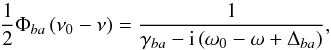 Mathematical equation: \begin{equation} \dfrac{1}{2}\Phi _{ba}\left( \nu _{0}-\nu \right) =\frac{1}{\gamma _{ba}- \mathrm{i}\left( \omega _{0}-\omega +\Delta _{ba}\right) } , \label{profile} \end{equation}