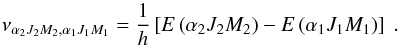 Mathematical equation: \begin{equation} \nu _{\alpha _{2}J_{2}M_{2},\alpha _{1}J_{1}M_{1}}=\frac{1}{h}\left[E\left( \alpha _{2}J_{2}M_{2}\right) -E\left( \alpha _{1}J_{1}M_{1}\right) \right] \ . \end{equation}